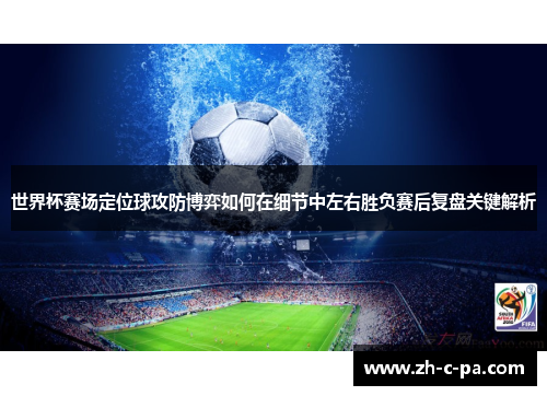 世界杯赛场定位球攻防博弈如何在细节中左右胜负赛后复盘关键解析 世界杯赛场定位球攻防博弈如何在细节中左右胜负赛后复盘关键解析