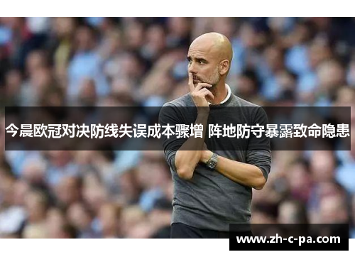 今晨欧冠对决防线失误成本骤增 阵地防守暴露致命隐患