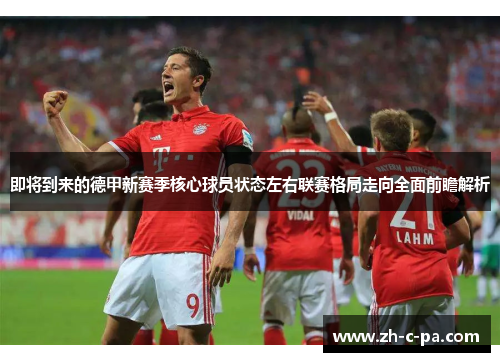即将到来的德甲新赛季核心球员状态左右联赛格局走向全面前瞻解析
