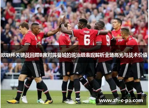 欧联杯关键战回顾B席对阵曼城的统治级表现解析全场高光与战术价值