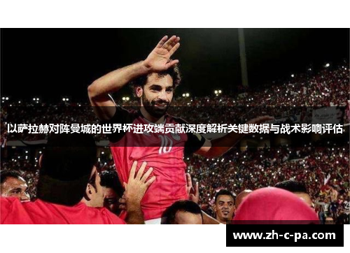 以萨拉赫对阵曼城的世界杯进攻端贡献深度解析关键数据与战术影响评估
