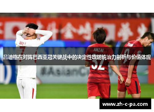 吕迪格在对阵巴西亚冠关键战中的决定性攻防统治力剖析与价值体现
