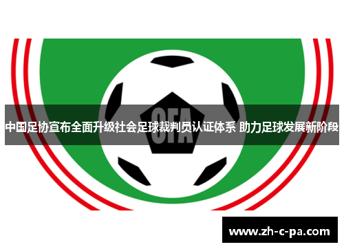 中国足协宣布全面升级社会足球裁判员认证体系 助力足球发展新阶段