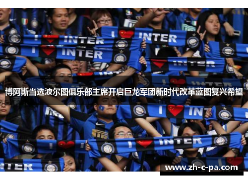 博阿斯当选波尔图俱乐部主席开启巨龙军团新时代改革蓝图复兴希望