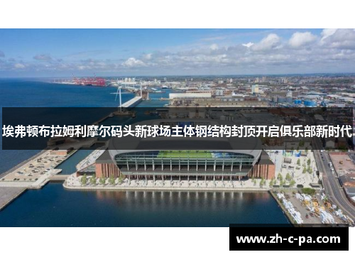 埃弗顿布拉姆利摩尔码头新球场主体钢结构封顶开启俱乐部新时代