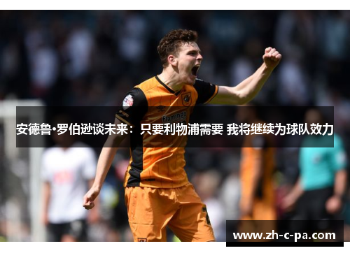 安德鲁·罗伯逊谈未来：只要利物浦需要 我将继续为球队效力