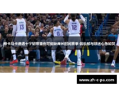 斯卡马卡遭遇十字韧带重伤可能缺席长时间赛季 俱乐部与球迷心急如焚