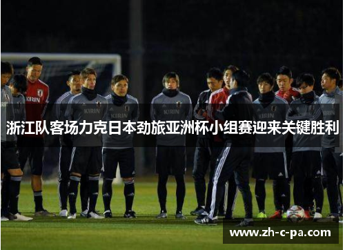 浙江队客场力克日本劲旅亚洲杯小组赛迎来关键胜利 浙江队客场力克日本劲旅亚洲杯小组赛迎来关键胜利