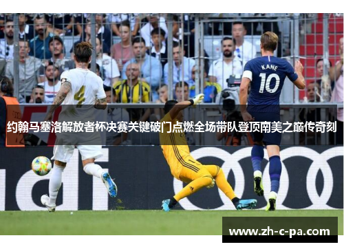 约翰马塞洛解放者杯决赛关键破门点燃全场带队登顶南美之巅传奇刻