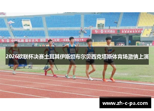 2026欧联杯决赛土耳其伊斯坦布尔贝西克塔斯体育场激情上演