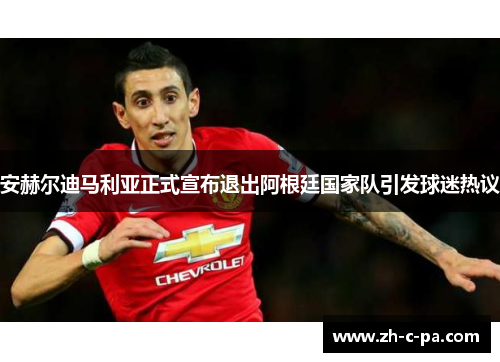 安赫尔迪马利亚正式宣布退出阿根廷国家队引发球迷热议 安赫尔迪马利亚正式宣布退出阿根廷国家队引发球迷热议