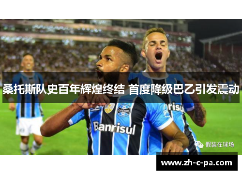 桑托斯队史百年辉煌终结 首度降级巴乙引发震动 桑托斯队史百年辉煌终结 首度降级巴乙引发震动