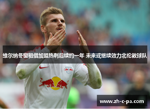 维尔纳冬窗租借加盟热刺后续约一年 未来或继续效力北伦敦球队 维尔纳冬窗租借加盟热刺后续约一年 未来或继续效力北伦敦球队