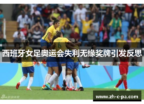 西班牙女足奥运会失利无缘奖牌引发反思 西班牙女足奥运会失利无缘奖牌引发反思