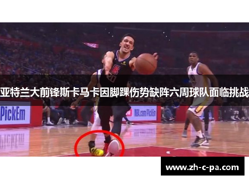 亚特兰大前锋斯卡马卡因脚踝伤势缺阵六周球队面临挑战 亚特兰大前锋斯卡马卡因脚踝伤势缺阵六周球队面临挑战