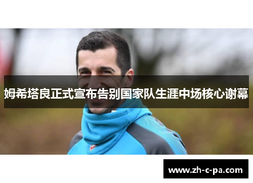 姆希塔良正式宣布告别国家队生涯中场核心谢幕