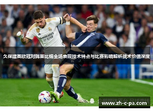 久保建英欧冠对阵莱比锡全场表现技术特点与比赛影响解析战术价值深度 久保建英欧冠对阵莱比锡全场表现技术特点与比赛影响解析战术价值深度