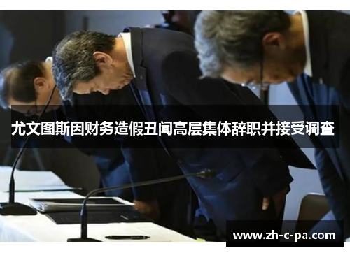 尤文图斯因财务造假丑闻高层集体辞职并接受调查 尤文图斯因财务造假丑闻高层集体辞职并接受调查