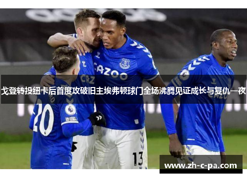 戈登转投纽卡后首度攻破旧主埃弗顿球门全场沸腾见证成长与复仇一夜 戈登转投纽卡后首度攻破旧主埃弗顿球门全场沸腾见证成长与复仇一夜