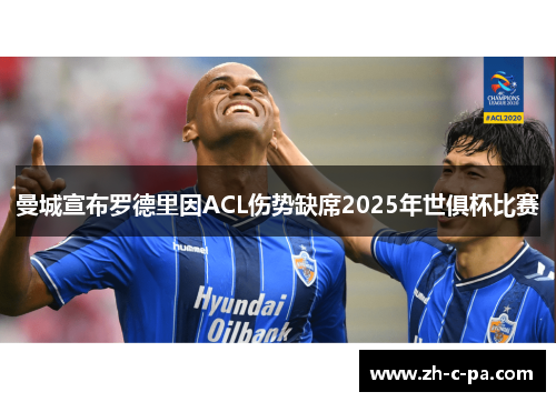 曼城宣布罗德里因ACL伤势缺席2025年世俱杯比赛 曼城宣布罗德里因ACL伤势缺席2025年世俱杯比赛