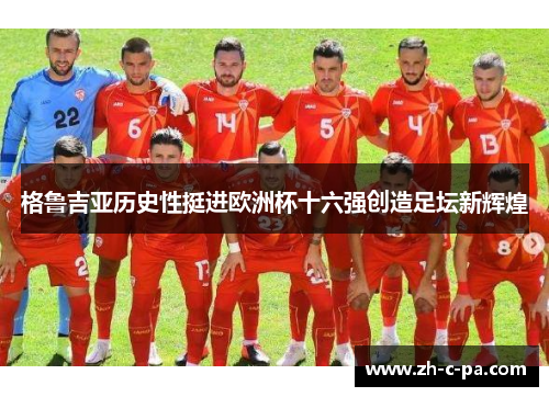 格鲁吉亚历史性挺进欧洲杯十六强创造足坛新辉煌 格鲁吉亚历史性挺进欧洲杯十六强创造足坛新辉煌