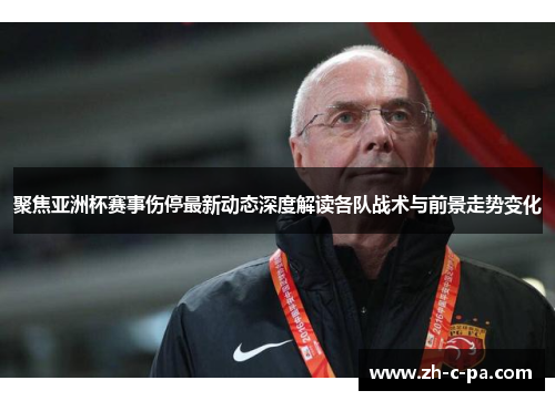 聚焦亚洲杯赛事伤停最新动态深度解读各队战术与前景走势变化