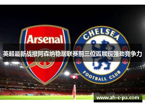 英超最新战报阿森纳稳居联赛前三位置展现强劲竞争力
