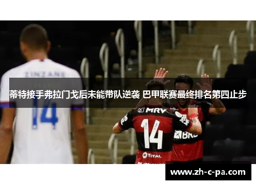 蒂特接手弗拉门戈后未能带队逆袭 巴甲联赛最终排名第四止步 蒂特接手弗拉门戈后未能带队逆袭 巴甲联赛最终排名第四止步