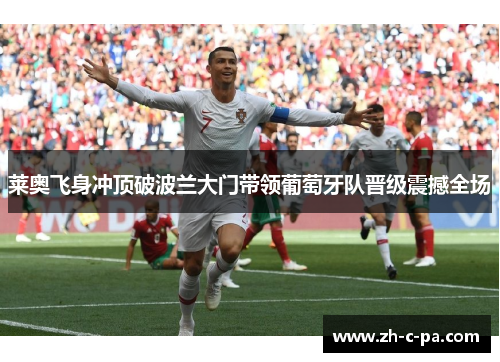莱奥飞身冲顶破波兰大门带领葡萄牙队晋级震撼全场