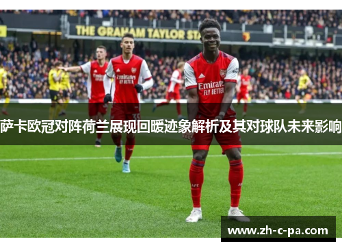 萨卡欧冠对阵荷兰展现回暖迹象解析及其对球队未来影响 萨卡欧冠对阵荷兰展现回暖迹象解析及其对球队未来影响