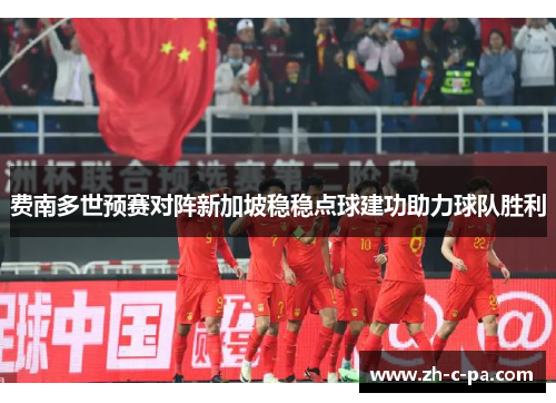 费南多世预赛对阵新加坡稳稳点球建功助力球队胜利 费南多世预赛对阵新加坡稳稳点球建功助力球队胜利