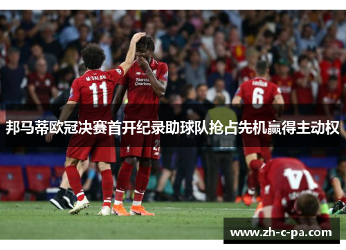 邦马蒂欧冠决赛首开纪录助球队抢占先机赢得主动权 邦马蒂欧冠决赛首开纪录助球队抢占先机赢得主动权