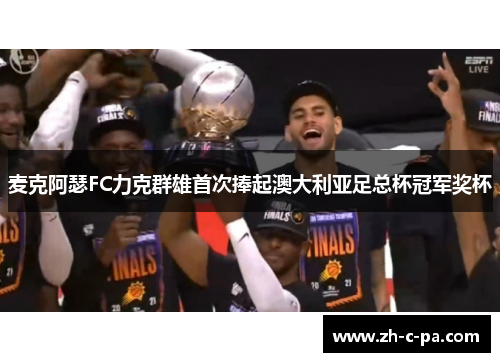 麦克阿瑟FC力克群雄首次捧起澳大利亚足总杯冠军奖杯 麦克阿瑟FC力克群雄首次捧起澳大利亚足总杯冠军奖杯