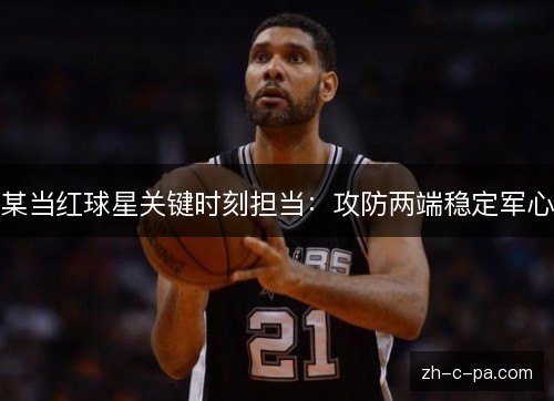 某当红球星关键时刻担当：攻防两端稳定军心